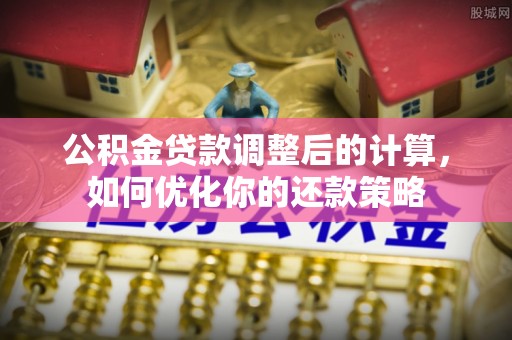 西乡塘公积金贷款调整后的计算，如何优化你的还款策略