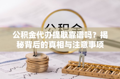 西乡塘公积金代办提取靠谱吗？揭秘背后的真相与注意事项