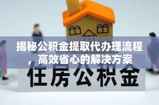 西乡塘揭秘公积金提取代办理流程，高效省心的解决方案
