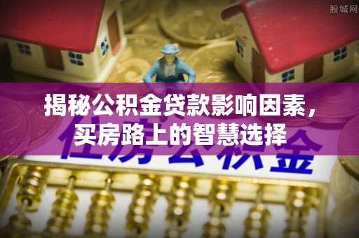 西乡塘揭秘公积金贷款影响因素，买房路上的智慧选择