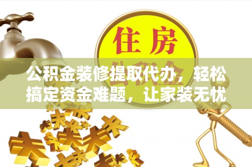 西乡塘公积金装修提取代办，轻松搞定资金难题，让家装无忧