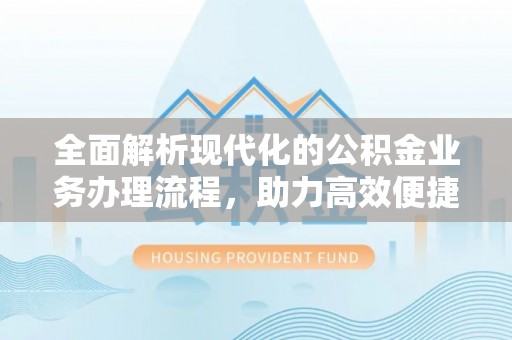 西乡塘全面解析现代化的公积金业务办理流程，助力高效便捷生活