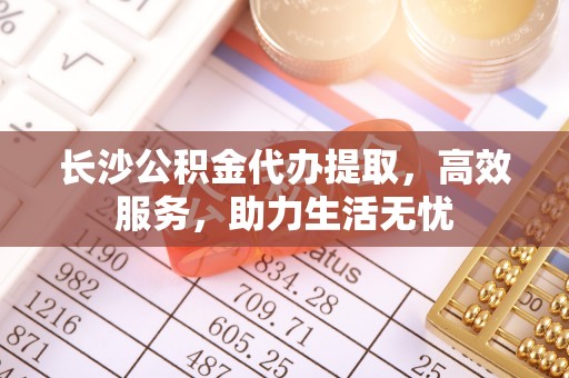 西乡塘长沙公积金代办提取，高效服务，助力生活无忧
