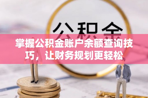 西乡塘掌握公积金账户余额查询技巧，让财务规划更轻松