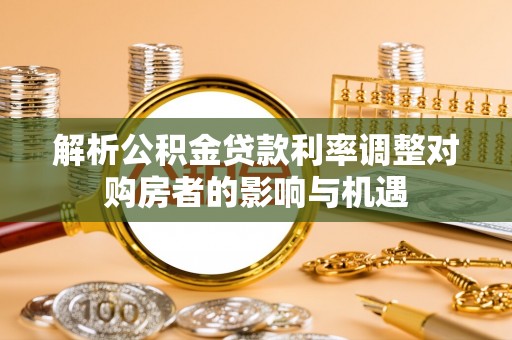 西乡塘解析公积金贷款利率调整对购房者的影响与机遇