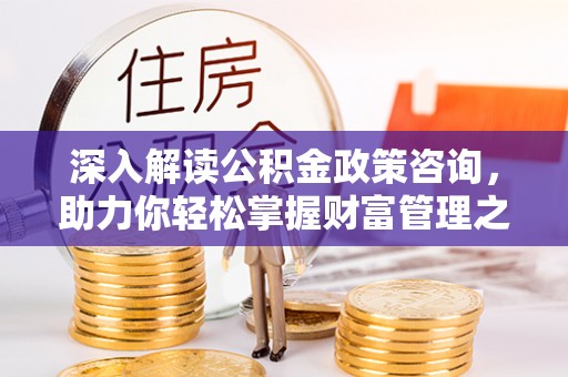 西乡塘深入解读公积金政策咨询，助力你轻松掌握财富管理之道