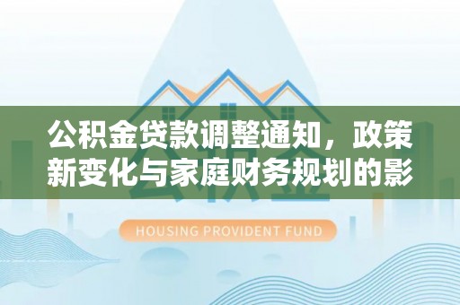 西乡塘公积金贷款调整通知，政策新变化与家庭财务规划的影响