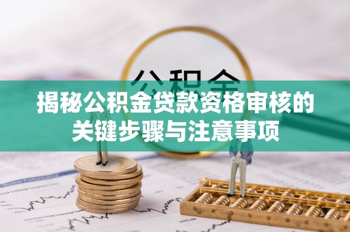 西乡塘揭秘公积金贷款资格审核的关键步骤与注意事项