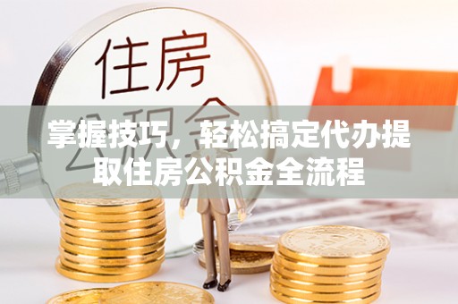 西乡塘掌握技巧，轻松搞定代办提取住房公积金全流程