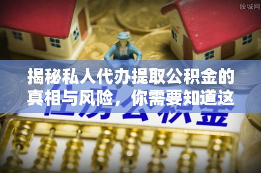 西乡塘揭秘私人代办提取公积金的真相与风险，你需要知道这些！