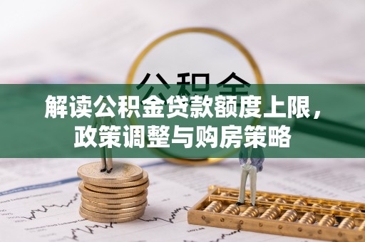 西乡塘解读公积金贷款额度上限，政策调整与购房策略