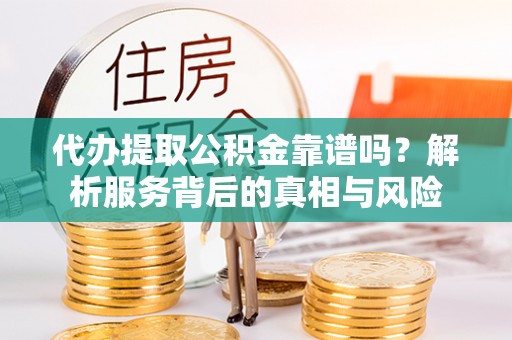 西乡塘代办提取公积金靠谱吗？解析服务背后的真相与风险