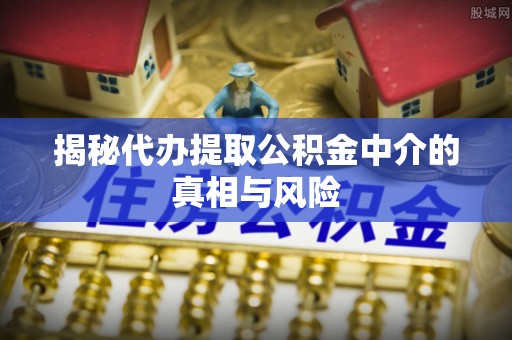 西乡塘揭秘代办提取公积金中介的真相与风险