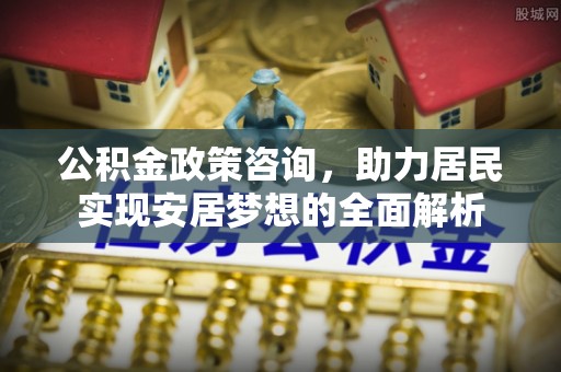 西乡塘公积金政策咨询，助力居民实现安居梦想的全面解析