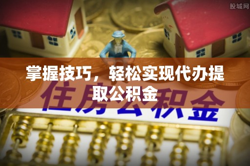 西乡塘掌握技巧，轻松实现代办提取公积金