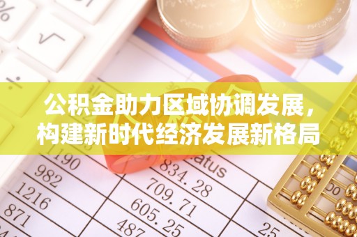 西乡塘公积金助力区域协调发展，构建新时代经济发展新格局