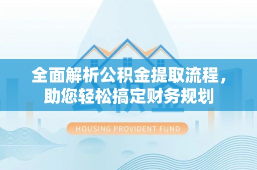 西乡塘全面解析公积金提取流程，助您轻松搞定财务规划