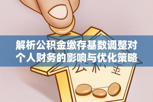 西乡塘解析公积金缴存基数调整对个人财务的影响与优化策略