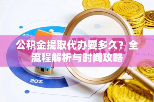 西乡塘公积金提取代办要多久？全流程解析与时间攻略