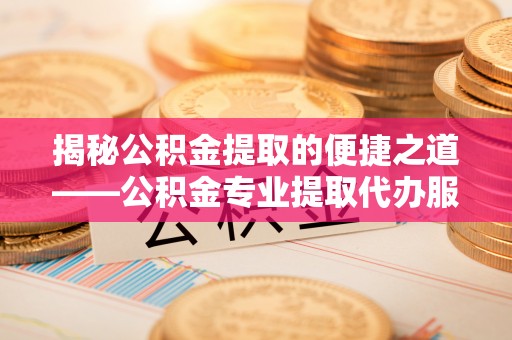 西乡塘揭秘公积金提取的便捷之道——公积金专业提取代办服务解析