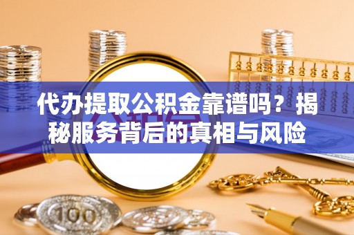 西乡塘代办提取公积金靠谱吗？揭秘服务背后的真相与风险