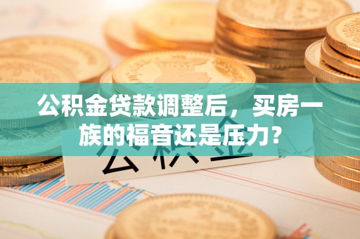 西乡塘公积金贷款调整后，买房一族的福音还是压力？