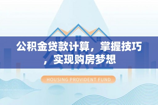 西乡塘公积金贷款计算，掌握技巧，实现购房梦想