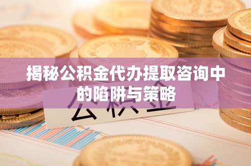 西乡塘揭秘公积金代办提取咨询中的陷阱与策略