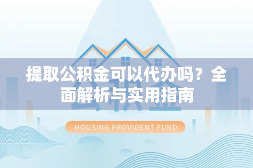 西乡塘提取公积金可以代办吗？全面解析与实用指南
