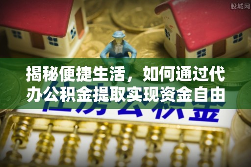 西乡塘揭秘便捷生活，如何通过代办公积金提取实现资金自由