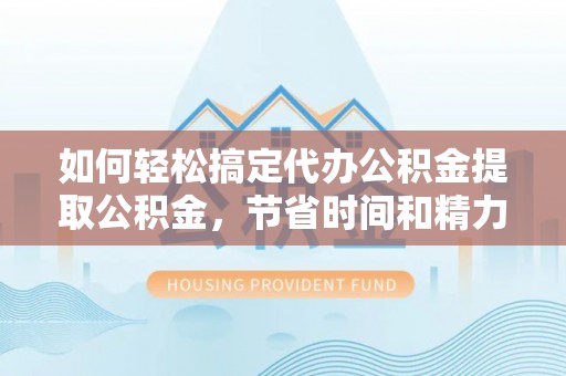 西乡塘如何轻松搞定代办公积金提取公积金，节省时间和精力的秘密武器