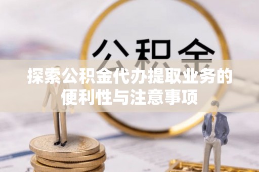 西乡塘探索公积金代办提取业务的便利性与注意事项