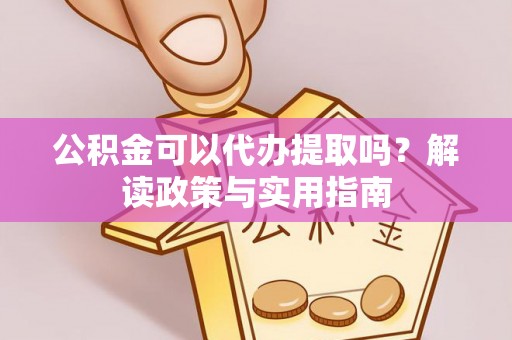 西乡塘公积金可以代办提取吗？解读政策与实用指南