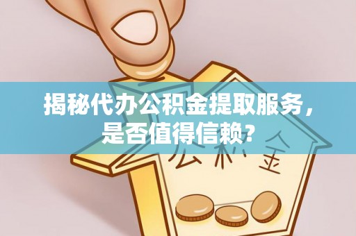 西乡塘揭秘代办公积金提取服务，是否值得信赖？