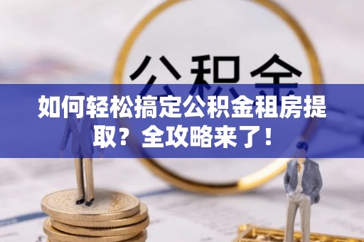西乡塘如何轻松搞定公积金租房提取？全攻略来了！