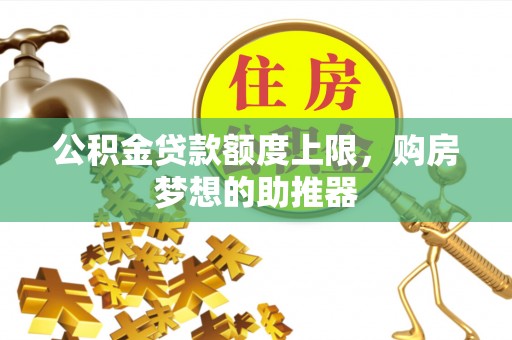 西乡塘公积金贷款额度上限，购房梦想的助推器