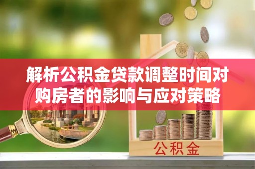 西乡塘解析公积金贷款调整时间对购房者的影响与应对策略