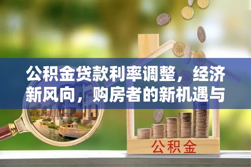 西乡塘公积金贷款利率调整，经济新风向，购房者的新机遇与挑战