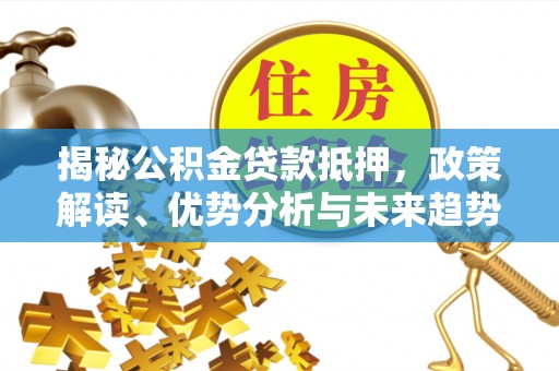 西乡塘揭秘公积金贷款抵押，政策解读、优势分析与未来趋势