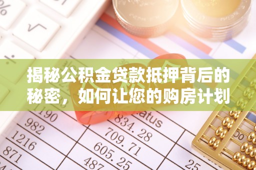 西乡塘揭秘公积金贷款抵押背后的秘密，如何让您的购房计划更轻松？