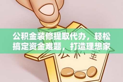 西乡塘公积金装修提取代办，轻松搞定资金难题，打造理想家居