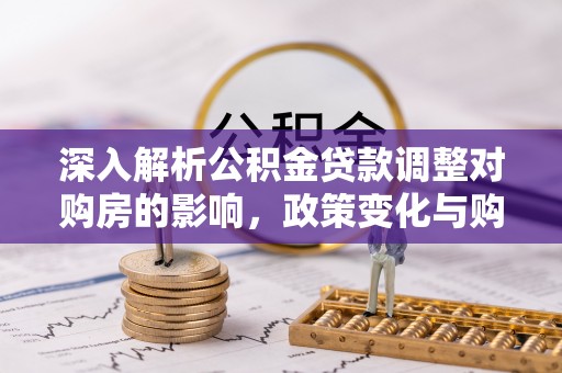 西乡塘深入解析公积金贷款调整对购房的影响，政策变化与购房者选择