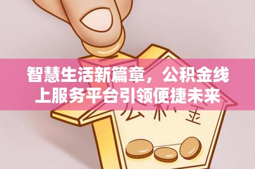 西乡塘智慧生活新篇章，公积金线上服务平台引领便捷未来