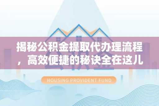 西乡塘揭秘公积金提取代办理流程，高效便捷的秘诀全在这儿