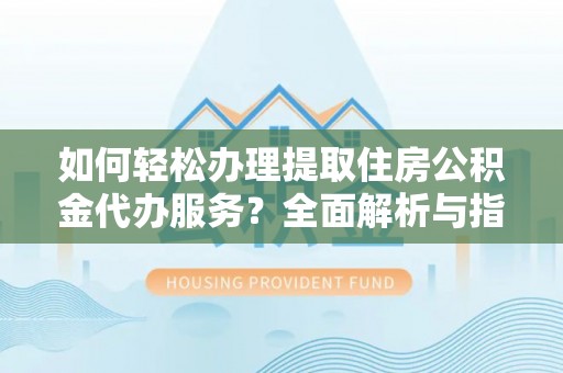 西乡塘如何轻松办理提取住房公积金代办服务？全面解析与指南