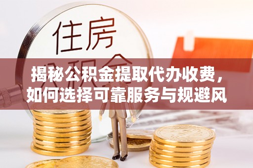 西乡塘揭秘公积金提取代办收费，如何选择可靠服务与规避风险