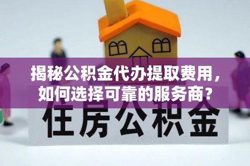 西乡塘揭秘公积金代办提取费用，如何选择可靠的服务商？
