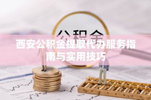 西乡塘西安公积金提取代办服务指南与实用技巧