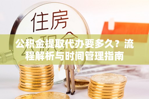 西乡塘公积金提取代办要多久？流程解析与时间管理指南