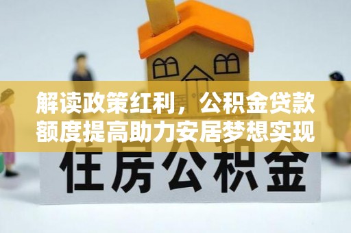 西乡塘解读政策红利，公积金贷款额度提高助力安居梦想实现